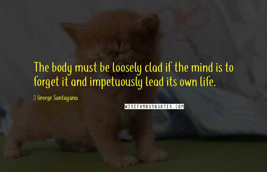 George Santayana Quotes: The body must be loosely clad if the mind is to forget it and impetuously lead its own life.