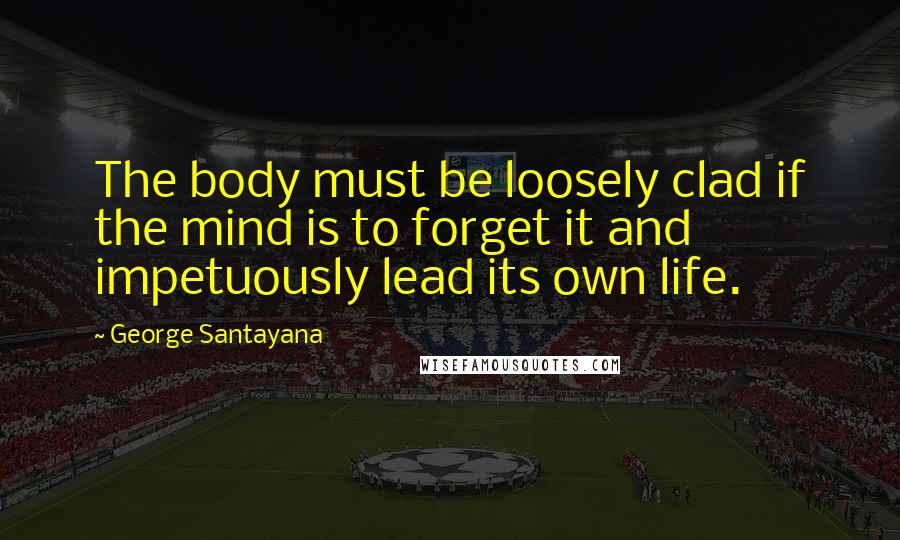 George Santayana Quotes: The body must be loosely clad if the mind is to forget it and impetuously lead its own life.