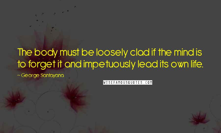 George Santayana Quotes: The body must be loosely clad if the mind is to forget it and impetuously lead its own life.