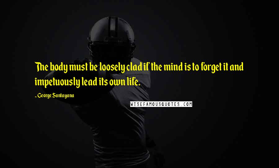 George Santayana Quotes: The body must be loosely clad if the mind is to forget it and impetuously lead its own life.