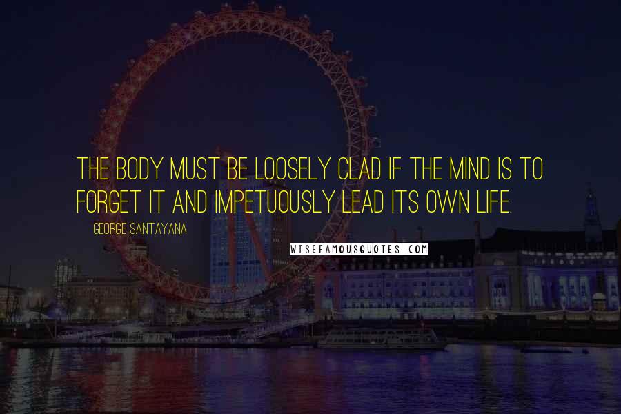 George Santayana Quotes: The body must be loosely clad if the mind is to forget it and impetuously lead its own life.