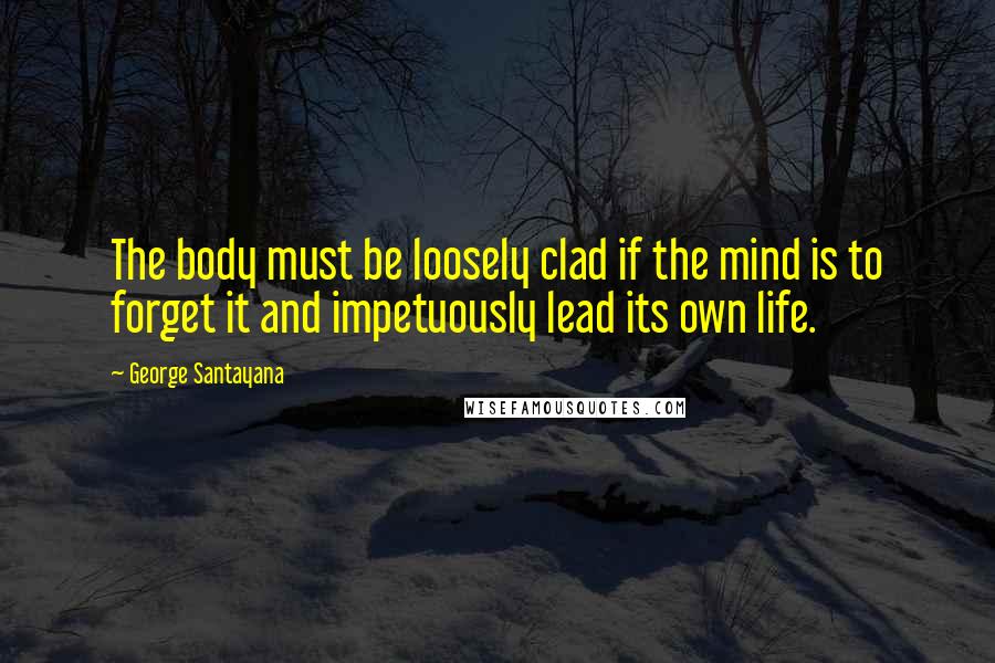 George Santayana Quotes: The body must be loosely clad if the mind is to forget it and impetuously lead its own life.