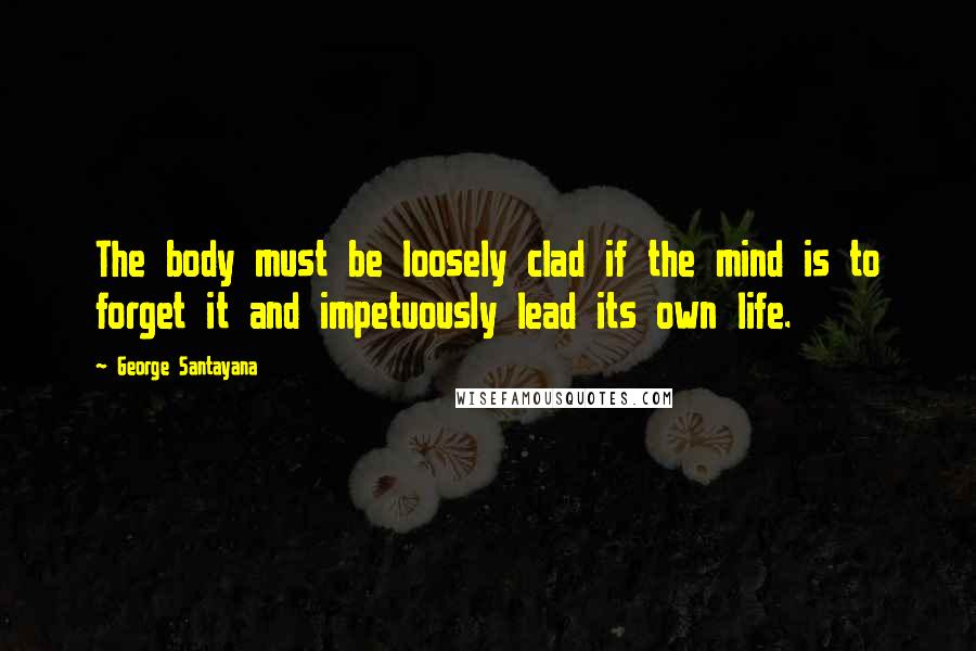 George Santayana Quotes: The body must be loosely clad if the mind is to forget it and impetuously lead its own life.