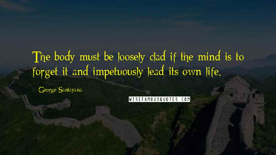 George Santayana Quotes: The body must be loosely clad if the mind is to forget it and impetuously lead its own life.