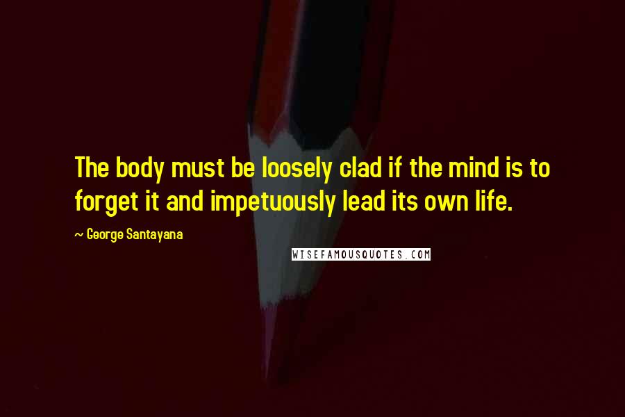 George Santayana Quotes: The body must be loosely clad if the mind is to forget it and impetuously lead its own life.
