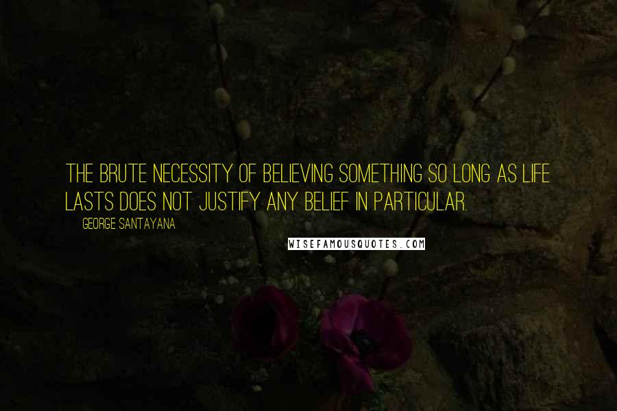 George Santayana Quotes: The brute necessity of believing something so long as life lasts does not justify any belief in particular.