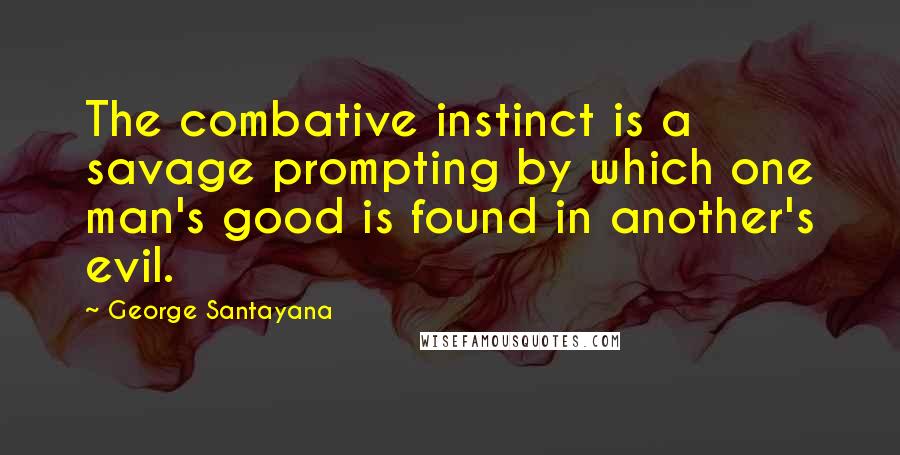 George Santayana Quotes: The combative instinct is a savage prompting by which one man's good is found in another's evil.