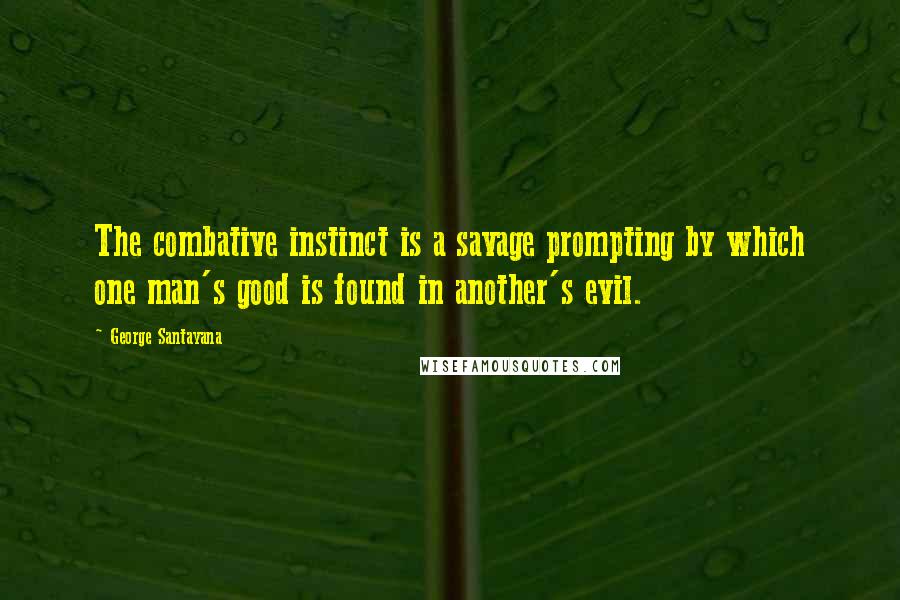 George Santayana Quotes: The combative instinct is a savage prompting by which one man's good is found in another's evil.