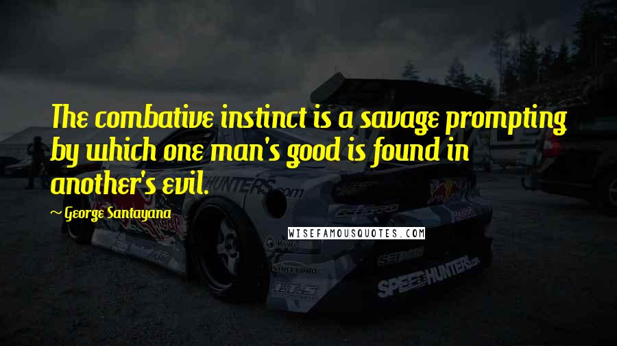 George Santayana Quotes: The combative instinct is a savage prompting by which one man's good is found in another's evil.