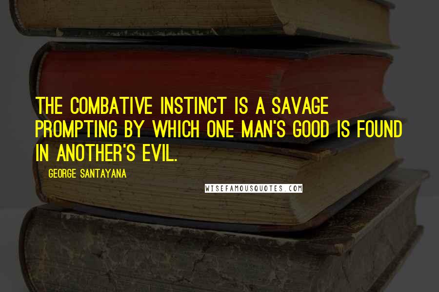George Santayana Quotes: The combative instinct is a savage prompting by which one man's good is found in another's evil.