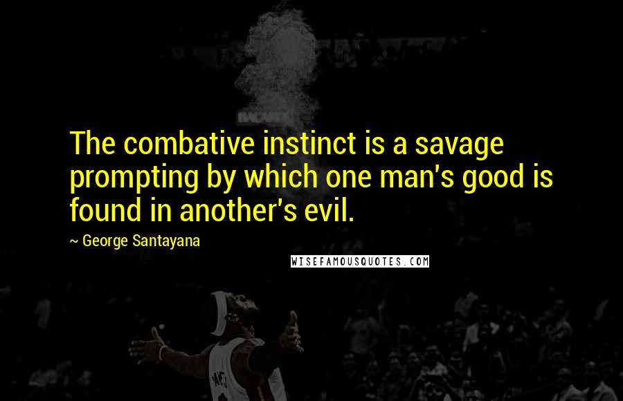 George Santayana Quotes: The combative instinct is a savage prompting by which one man's good is found in another's evil.