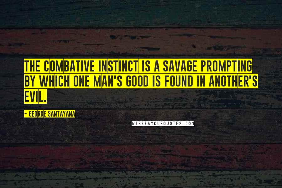 George Santayana Quotes: The combative instinct is a savage prompting by which one man's good is found in another's evil.