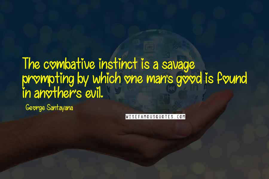 George Santayana Quotes: The combative instinct is a savage prompting by which one man's good is found in another's evil.