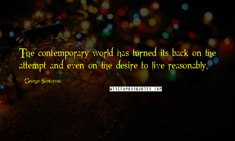 George Santayana Quotes: The contemporary world has turned its back on the attempt and even on the desire to live reasonably.