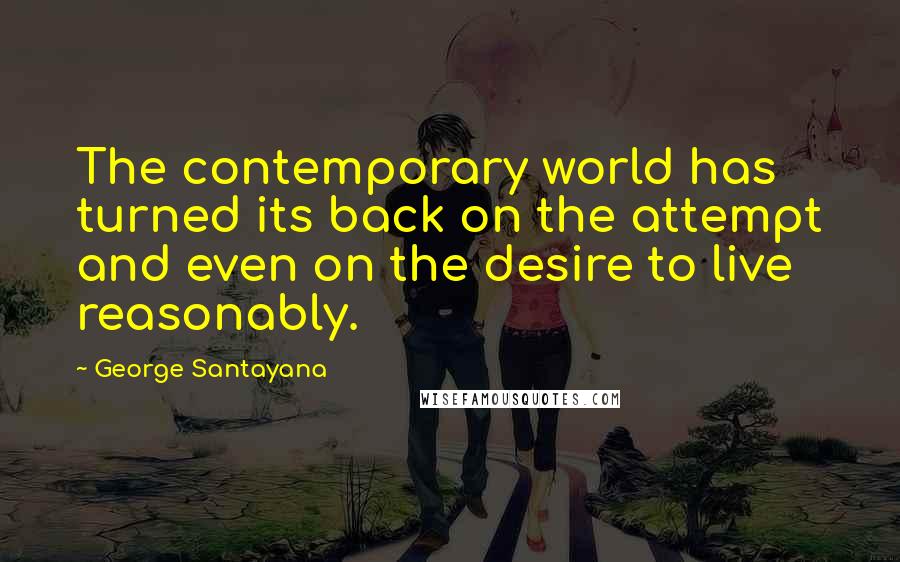 George Santayana Quotes: The contemporary world has turned its back on the attempt and even on the desire to live reasonably.