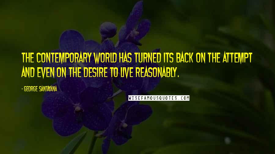 George Santayana Quotes: The contemporary world has turned its back on the attempt and even on the desire to live reasonably.