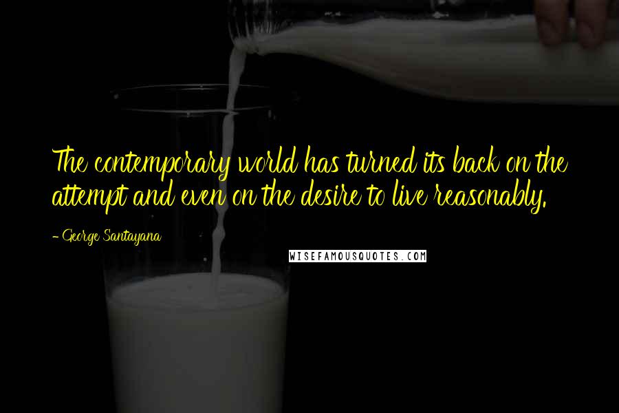 George Santayana Quotes: The contemporary world has turned its back on the attempt and even on the desire to live reasonably.