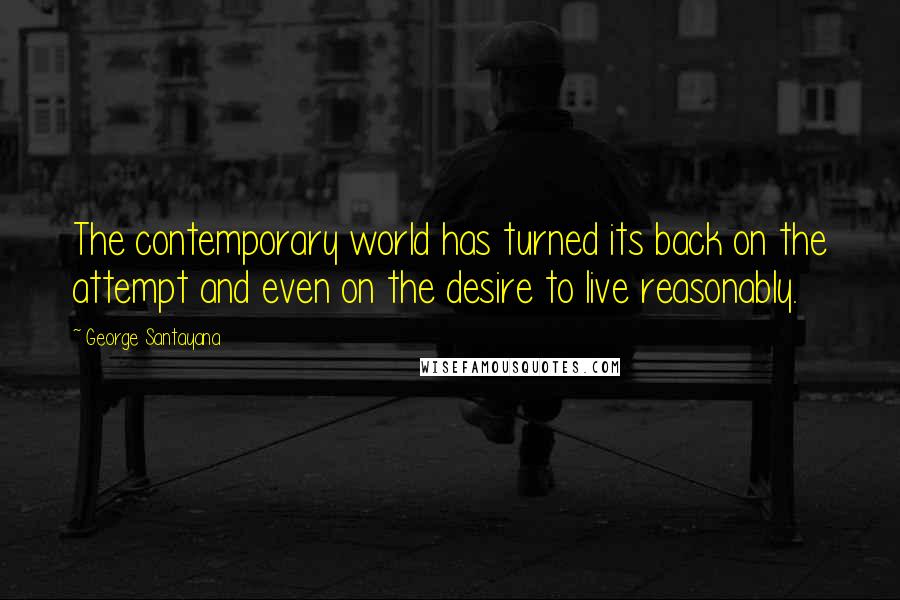 George Santayana Quotes: The contemporary world has turned its back on the attempt and even on the desire to live reasonably.