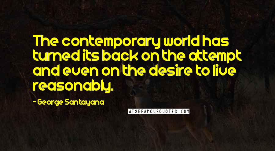 George Santayana Quotes: The contemporary world has turned its back on the attempt and even on the desire to live reasonably.