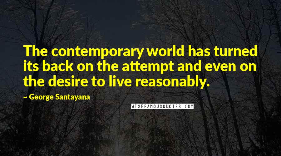 George Santayana Quotes: The contemporary world has turned its back on the attempt and even on the desire to live reasonably.