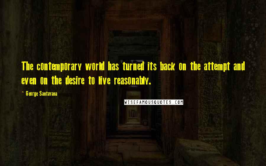 George Santayana Quotes: The contemporary world has turned its back on the attempt and even on the desire to live reasonably.