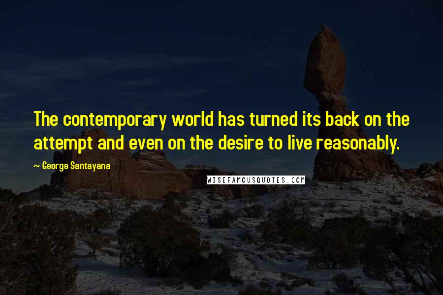 George Santayana Quotes: The contemporary world has turned its back on the attempt and even on the desire to live reasonably.