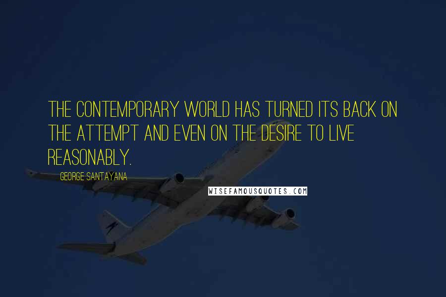 George Santayana Quotes: The contemporary world has turned its back on the attempt and even on the desire to live reasonably.