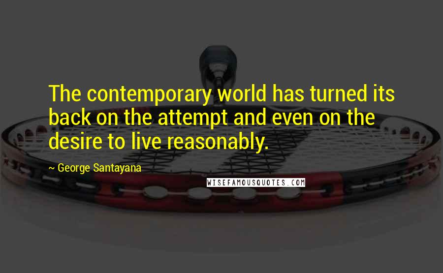 George Santayana Quotes: The contemporary world has turned its back on the attempt and even on the desire to live reasonably.