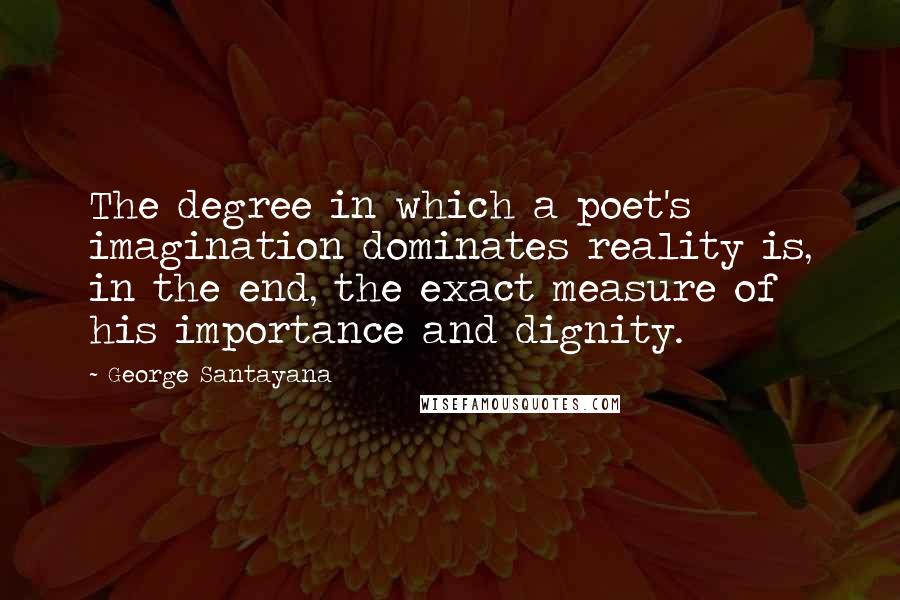 George Santayana Quotes: The degree in which a poet's imagination dominates reality is, in the end, the exact measure of his importance and dignity.