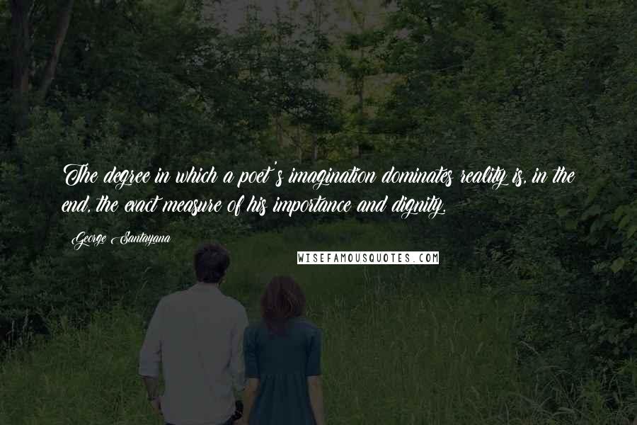 George Santayana Quotes: The degree in which a poet's imagination dominates reality is, in the end, the exact measure of his importance and dignity.