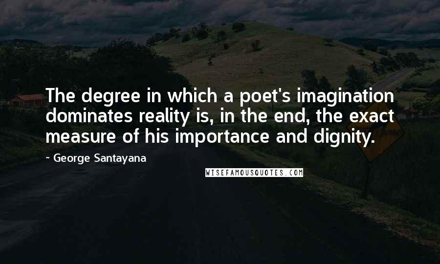 George Santayana Quotes: The degree in which a poet's imagination dominates reality is, in the end, the exact measure of his importance and dignity.