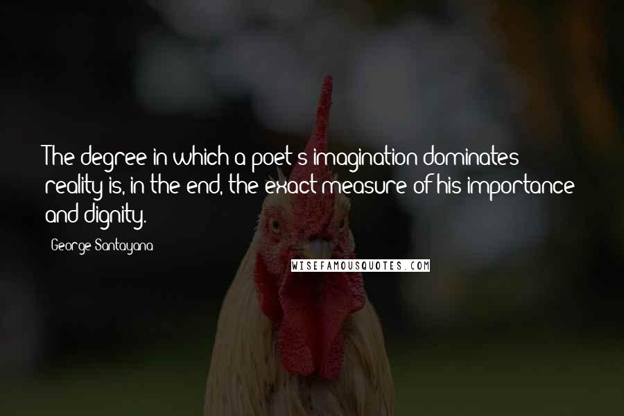 George Santayana Quotes: The degree in which a poet's imagination dominates reality is, in the end, the exact measure of his importance and dignity.
