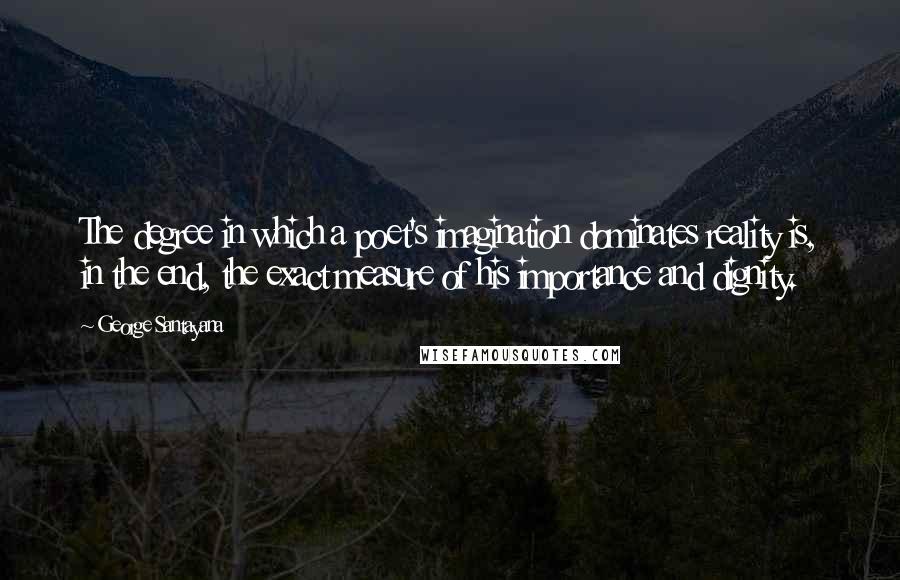 George Santayana Quotes: The degree in which a poet's imagination dominates reality is, in the end, the exact measure of his importance and dignity.