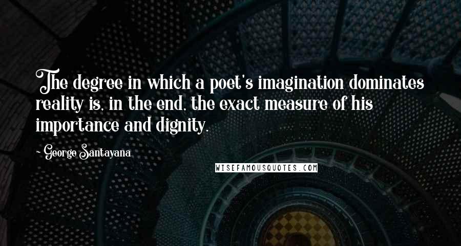 George Santayana Quotes: The degree in which a poet's imagination dominates reality is, in the end, the exact measure of his importance and dignity.