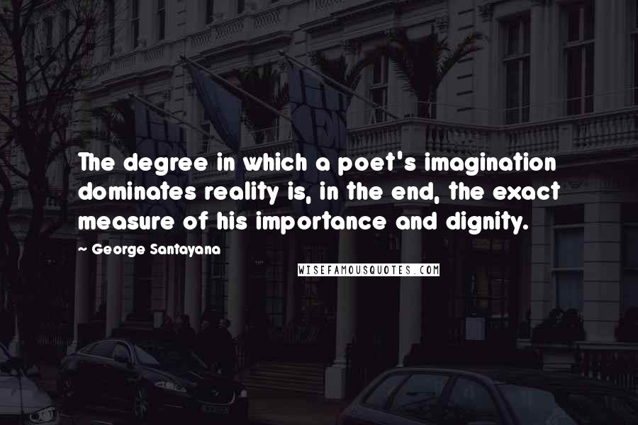 George Santayana Quotes: The degree in which a poet's imagination dominates reality is, in the end, the exact measure of his importance and dignity.