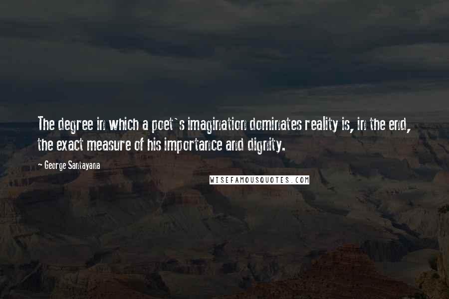 George Santayana Quotes: The degree in which a poet's imagination dominates reality is, in the end, the exact measure of his importance and dignity.