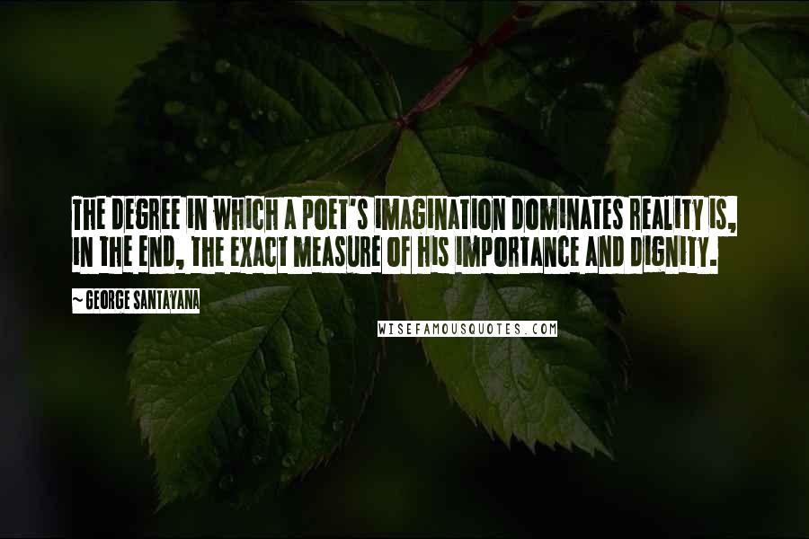 George Santayana Quotes: The degree in which a poet's imagination dominates reality is, in the end, the exact measure of his importance and dignity.