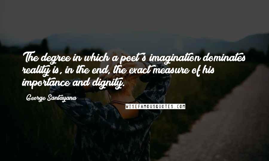 George Santayana Quotes: The degree in which a poet's imagination dominates reality is, in the end, the exact measure of his importance and dignity.