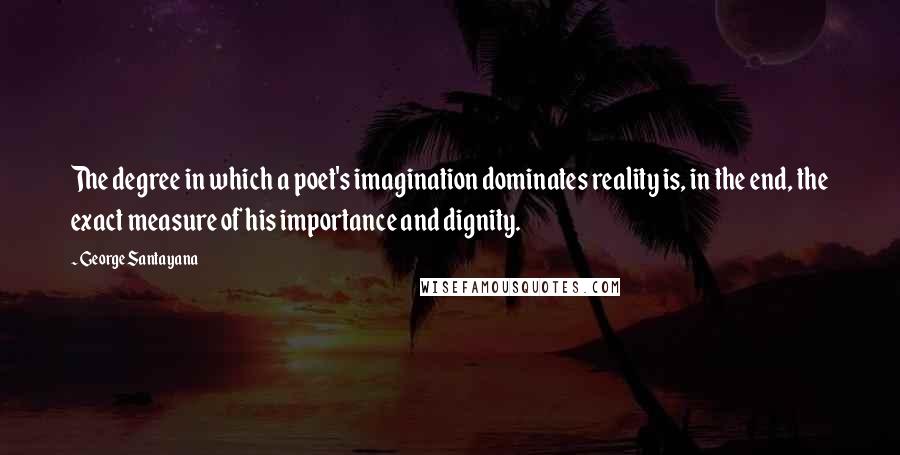 George Santayana Quotes: The degree in which a poet's imagination dominates reality is, in the end, the exact measure of his importance and dignity.