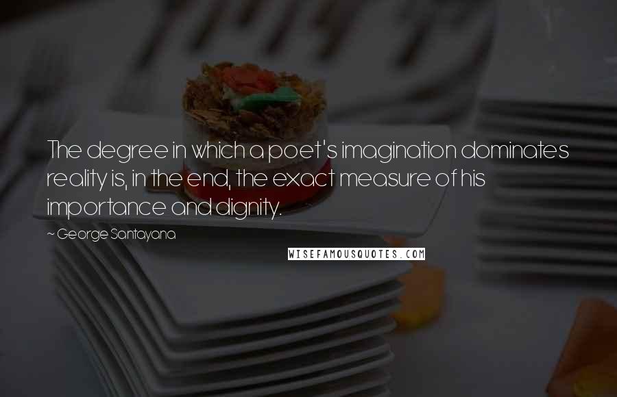 George Santayana Quotes: The degree in which a poet's imagination dominates reality is, in the end, the exact measure of his importance and dignity.
