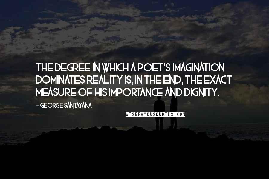 George Santayana Quotes: The degree in which a poet's imagination dominates reality is, in the end, the exact measure of his importance and dignity.