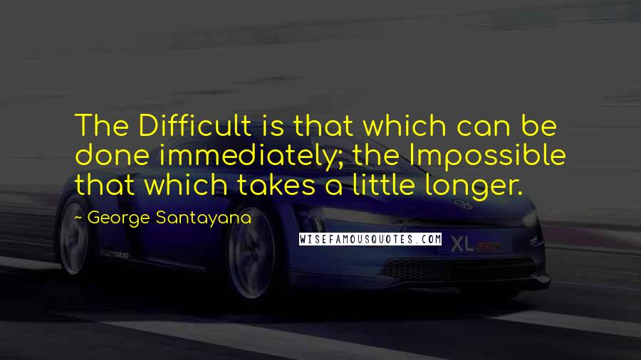 George Santayana Quotes: The Difficult is that which can be done immediately; the Impossible that which takes a little longer.