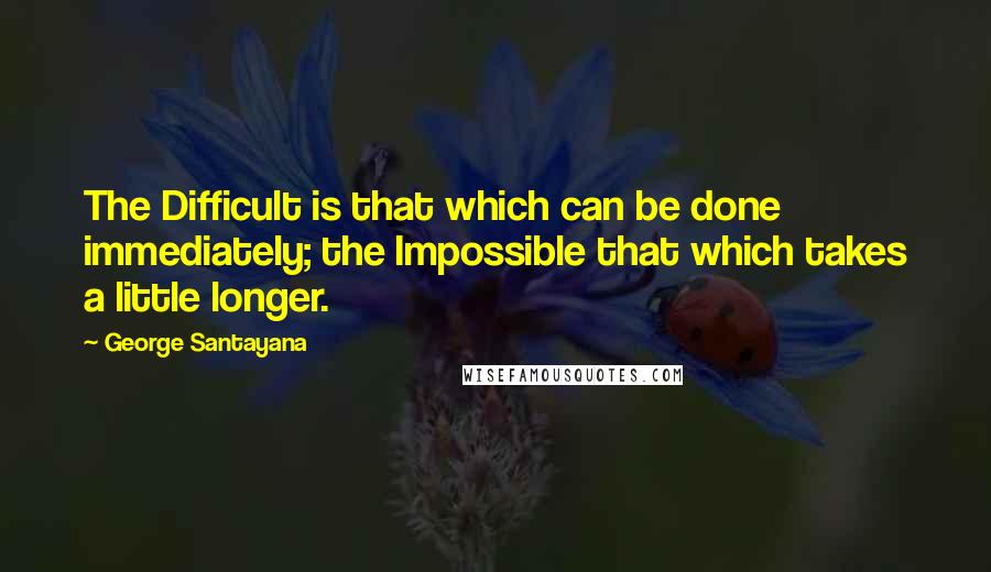 George Santayana Quotes: The Difficult is that which can be done immediately; the Impossible that which takes a little longer.