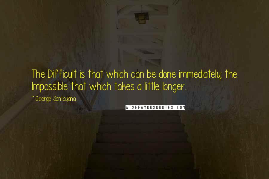 George Santayana Quotes: The Difficult is that which can be done immediately; the Impossible that which takes a little longer.