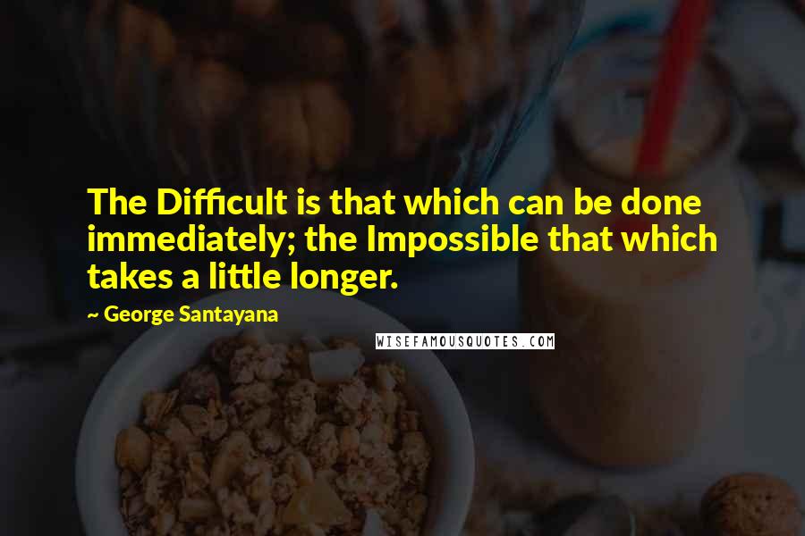 George Santayana Quotes: The Difficult is that which can be done immediately; the Impossible that which takes a little longer.