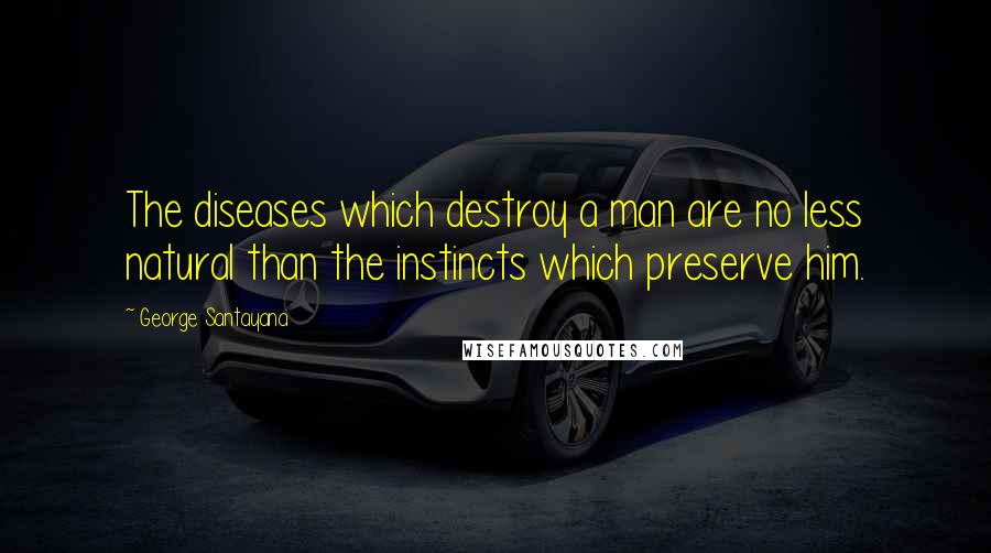 George Santayana Quotes: The diseases which destroy a man are no less natural than the instincts which preserve him.
