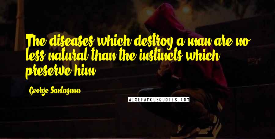 George Santayana Quotes: The diseases which destroy a man are no less natural than the instincts which preserve him.