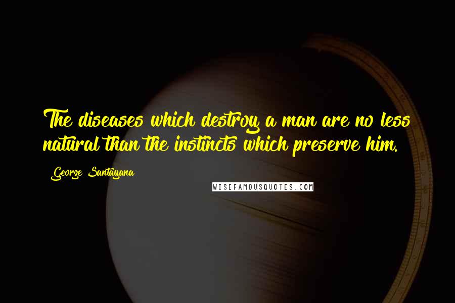 George Santayana Quotes: The diseases which destroy a man are no less natural than the instincts which preserve him.