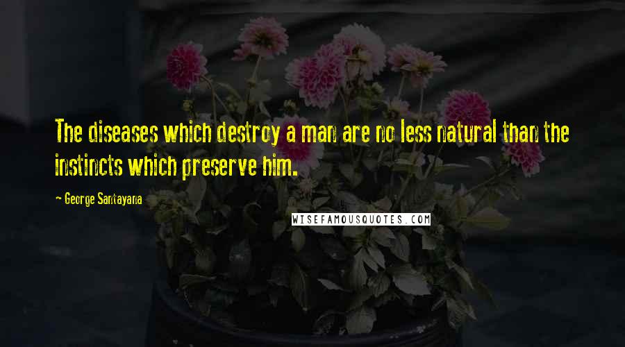 George Santayana Quotes: The diseases which destroy a man are no less natural than the instincts which preserve him.