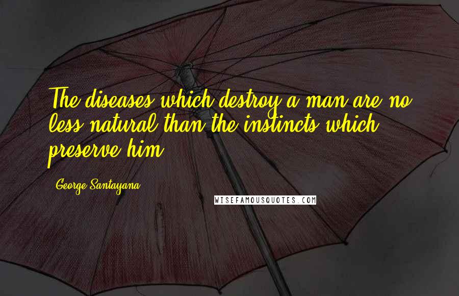 George Santayana Quotes: The diseases which destroy a man are no less natural than the instincts which preserve him.